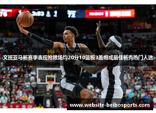 文班亚马新赛季表现抢眼场均20分10篮板3盖帽成最佳新秀热门人选