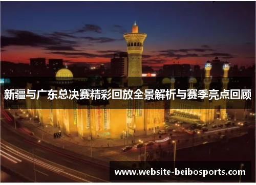 新疆与广东总决赛精彩回放全景解析与赛季亮点回顾