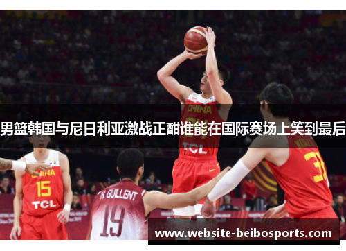 男篮韩国与尼日利亚激战正酣谁能在国际赛场上笑到最后